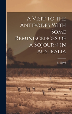 A Visit to the Antipodes With Some Reminiscences of a Sojourn in Australia - Lloyd, E