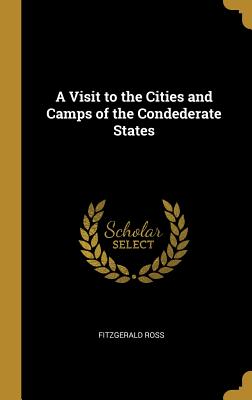 A Visit to the Cities and Camps of the Condederate States - Ross, Fitzgerald