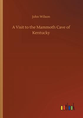 A Visit to the Mammoth Cave of Kentucky - Wilson, John