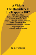 A Visit to the Monastery of La Trappe in 1817; With Notes Taken During a Tour Through Le Perche, Normandy, Bretagne, Poitou, Anjou, Le Bocage, Touraine, Orleanois, and the Environs of Paris. Illustrated with Numerous Coloured Engravings, from Drawings...