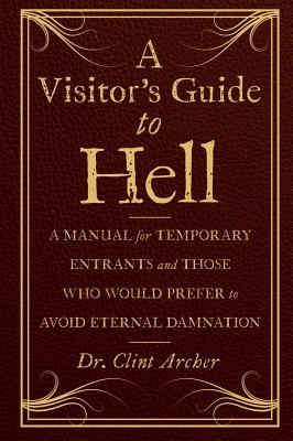 A Visitor's Guide to Hell: A Manual for Temporary Entrants and Those Who Would Prefer to Avoid Eternal Damnation - Archer, Clint, Dr.