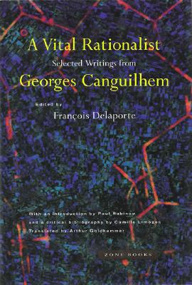 A Vital Rationalist: Selected Writings from Georges Canguilhem - Canguilhem, Georges, and Delaporte, Francois (Editor), and Goldhammer, Arthur (Translated by)
