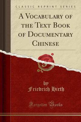 A Vocabulary of the Text Book of Documentary Chinese (Classic Reprint) - Hirth, Friedrich