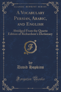 A Vocabulary Persian, Arabic, and English: Abridged from the Quarto Edition of Richardson's Dictionary (Classic Reprint)