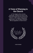 A Voice of Warning to the Church: or, The Integrity of her Articles Vindicated; Wherein the Views of the Reformed English Church and her Early Fathers, on the Subject of Baptismal Regeneration, are Faithfully Exhibited; With an Appendix on Church Gover