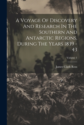 A Voyage Of Discovery And Research In The Southern And Antarctic Regions, During The Years 1839 - 43; Volume 1 - Ross, James Clark