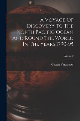 A Voyage Of Discovery To The North Pacific Ocean And Round The World In The Years 1790-95; Volume 2 - Vancouver, George