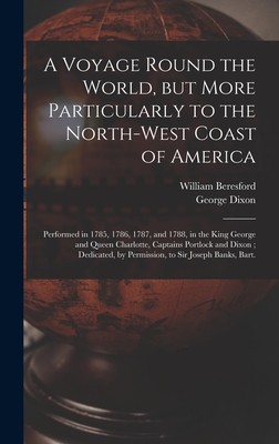 A Voyage Round the World, but More Particularly to the North-west Coast of America [microform]: Performed in 1785, 1786, 1787, and 1788, in the King George and Queen Charlotte, Captains Portlock and Dixon; Dedicated, by Permission, to Sir Joseph... - Beresford, William Fl 1788 (Creator), and Dixon, George D 1800? (Creator)