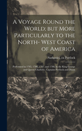 A Voyage Round the World; but More Particularly to the North- West Coast of America: Performed in 1785, 1786, 1787, and 1788, in the King George and Queen Charlotte, Captains Portlock and Dixon