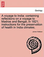 A Voyage to India: Containing Reflections on a Voyage to Madras and Bengal, in 1821; Instructions for the Preservation of Health in India Climates.