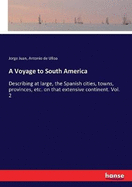 A Voyage to South America: Describing at large, the Spanish cities, towns, provinces, etc. on that extensive continent. Vol. 2