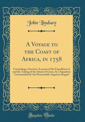 A Voyage to the Coast of Africa, in 1758: Containing a Succinct Account of the Expedition to and the Taking of the Island of Goree, by a Squadron Commanded by the Honourable Augustus Keppel (Classic Reprint) - Lindsay, John