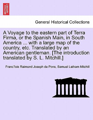 A Voyage to the Eastern Part of Terra Firma, or the Spanish Main, in South America ... with a Large Map of the Country, Etc. Translated by an Americ - Pons, Franc Ois Raimond Joseph De, and Mitchill, Samuel Latham