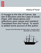 A Voyage to the Isle of France, the Isle of Bourbon and the Cape of Good Hope; With Observations and Reflections Upon Nature and Mankind. Translated from the French. to Which Is Added Some Account of the Author.