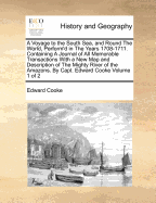 A Voyage to the South Sea, and Round The World, Perform'd in The Years 1708-1711. Containing A Journal of All Memorable Transactions With a New Map and Description of The Mighty River of the Amazons. By Capt. Edward Cooke Volume 1 of 2