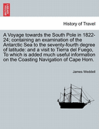 A Voyage Towards the South Pole in 1822-24; Containing an Examination of the Antarctic Sea to the Seventy-Fourth Degree of Latitude: And a Visit to Tierra del Fuego, to Which Is Added Much Useful Information on the Coasting Navigation of Cape Horn.