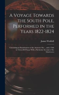 A Voyage Towards the South Pole, Performed in the Years 1822-1824: Containing an Examination of the Antarctic Sea ... and a Visit to Tierra Del Fuego With a Particular Account of the Inhabitants - Weddell, James