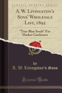 A. W. Livingston's Sons' Wholesale List, 1892: "true Blue Seeds" for Market Gardeners (Classic Reprint)