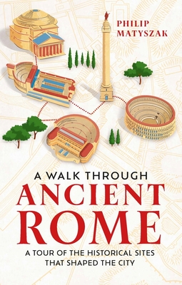 A Walk Through Ancient Rome: A Tour of the Historical Sites That Shaped the City - Matyszak, Philip, Dr.