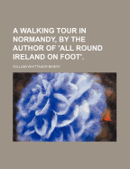 A Walking Tour in Normandy, by the Author of 'All Round Ireland on Foot'