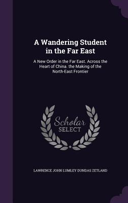 A Wandering Student in the Far East: A New Order in the Far East. Across the Heart of China. the Making of the North-East Frontier - Zetland, Lawrence John Lumley Dundas