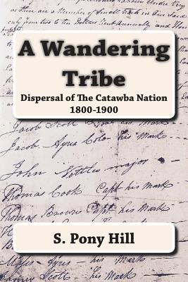 A Wandering Tribe: Dispersal of the Catawba Nation 1800 to 1900 - Hill, Steven "pony"