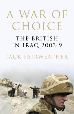 A War of Choice: The British in Iraq 2003-9 - Fairweather, Jack