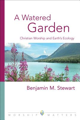 A Watered Garden: Christian Worship and Earth's Ecology - Stewart, Benjamin M