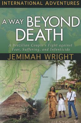 A Way Beyond Death: A Brazilian Couple's Fight Against Fear, Suffering, and Infanticide - Wright, Jemimah