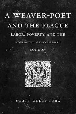 A Weaver-Poet and the Plague: Labor, Poverty, and the Household in Shakespeare's London - Oldenburg, Scott