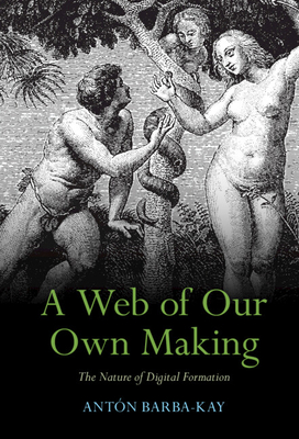 A Web of Our Own Making: The Nature of Digital Formation - Barba-Kay, Antn