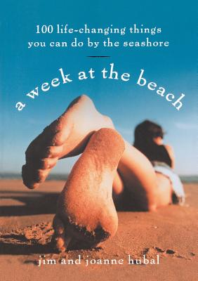 A Week at the Beach: 100 Life-Changing Things You Can Do by the Seashore - Hubal, Jim, and Hubal, Joanne