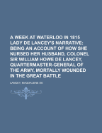 A Week at Waterloo in 1815; Lady de Lancey's Narrative: Being an Account of How She Nursed Her Husband, Colonel Sir William Howe de Lancey, Quartermaster-General of the Army, Mortally Wounded in the Great Battle (Classic Reprint)