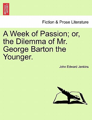 A Week of Passion; Or, the Dilemma of Mr. George Barton the Younger. - Jenkins, John Edward