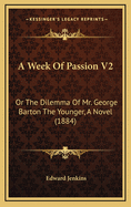 A Week of Passion V2: Or the Dilemma of Mr. George Barton the Younger, a Novel (1884)