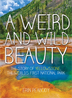 A Weird and Wild Beauty: The Story of Yellowstone, the World's First National Park - Peabody, Erin