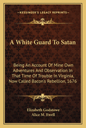 A White Guard To Satan: Being An Account Of Mine Own Adventures And Observation In That Time Of Trouble In Virginia, Now Called Bacon's Rebellion, 1676