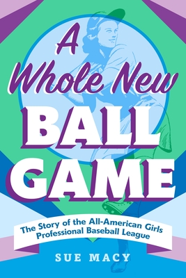 A Whole New Ball Game: The Story of the All-American Girls Professional Baseball League - Macy, Sue