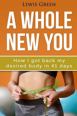 A Whole New You: How I got back my desired body in 41 days. - Green, Lewis