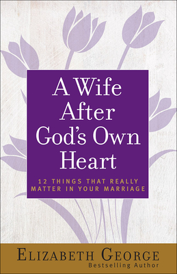 A Wife After God's Own Heart: 12 Things That Really Matter in Your Marriage - George, Elizabeth