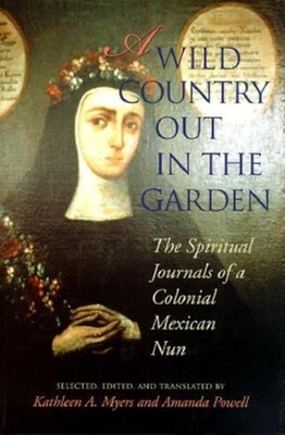 A Wild Country Out in the Garden: The Spiritual Journals of a Colonial Mexican Nun - Myers, Kathleen Ann (Editor), and Powell, Amanda (Editor)