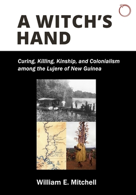 A Witch's Hand: Curing, Killing, Kinship, and Colonialism Among the Lujere of New Guinea - Mitchell, William E