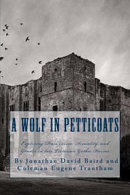 A Wolf in Petticoats: Essays Exploring Darwinism, Sexuality, and Gender in Late Victorian Gothic Horror - Trantham, Coleman Eugene, and Baird, Jonathan David