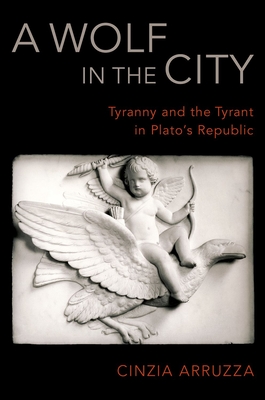 A Wolf in the City: Tyranny and the Tyrant in Plato's Republic - Arruzza, Cinzia