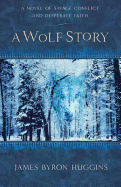 A Wolf Story: A Novel of Savage Conflict and Desperate Faith
