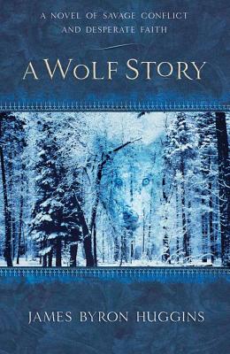 A Wolf Story: A Novel of Savage Conflict and Desperate Faith - Huggins, James Byron