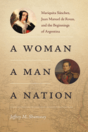 A Woman, a Man, a Nation: Mariquita Snchez, Juan Manuel de Rosas, and the Beginnings of Argentina