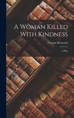 A Woman Killed With Kindness: A Play - Heywood, Thomas