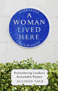A Woman Lived Here: Alternative Blue Plaques, Remembering London's Remarkable Women
