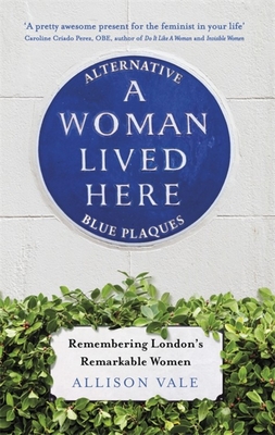 A Woman Lived Here: Alternative Blue Plaques, Remembering London's Remarkable Women - Vale, Allison